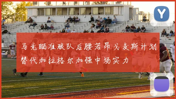 马竞瞄准狼队后腰若昂戈麦斯计划替代加拉格尔加强中场实力