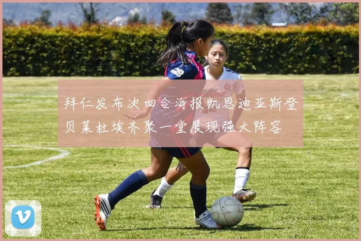 拜仁发布次回合海报凯恩迪亚斯登贝莱杜埃齐聚一堂展现强大阵容