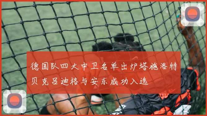 德国队四大中卫名单出炉塔施洛特贝克吕迪格与安东成功入选