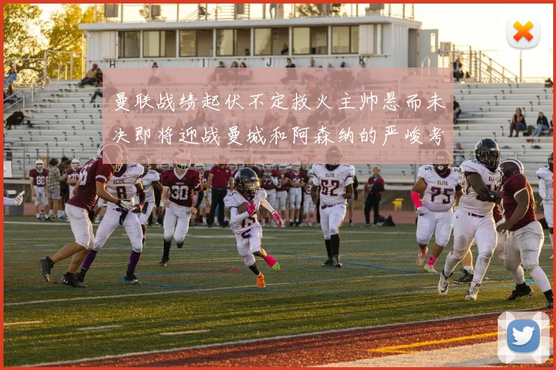曼联战绩起伏不定救火主帅悬而未决即将迎战曼城和阿森纳的严峻考验