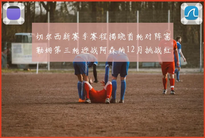 切尔西新赛季赛程揭晓首轮对阵富勒姆第三轮迎战阿森纳12月挑战红军和蓝月亮