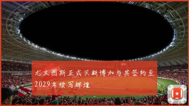 尤文图斯正式买断博加与其签约至2029年续写辉煌