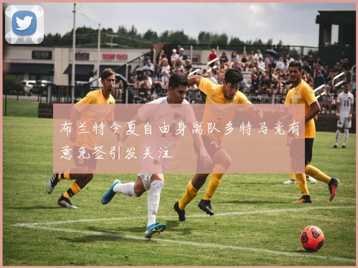 布兰特今夏自由身离队多特马竞有意免签引发关注