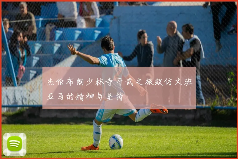 杰伦布朗少林寺习武之旅效仿文班亚马的精神与坚持