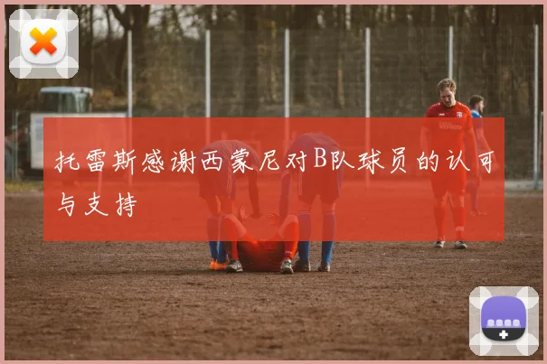 托雷斯感谢西蒙尼对B队球员的认可与支持