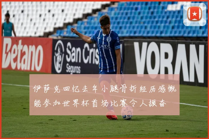 伊萨克回忆去年小腿骨折经历感慨能参加世界杯首场比赛令人振奋