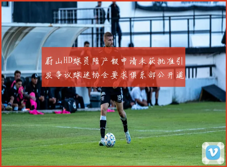 蔚山HD球员陪产假申请未获批准引发争议球迷协会要求俱乐部公开道歉