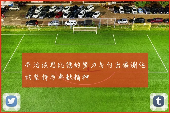 乔治谈恩比德的努力与付出感谢他的坚持与奉献精神
