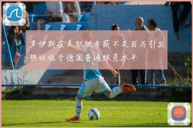 罗伊斯在美职联年薪不足百万引发热议低于德国普通球员水平