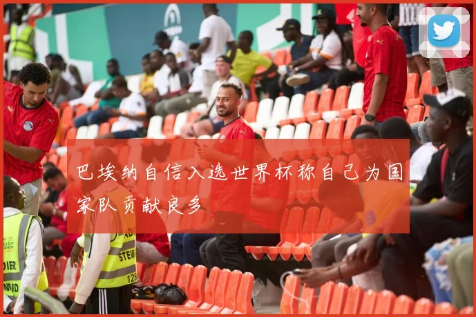 巴埃纳自信入选世界杯称自己为国家队贡献良多