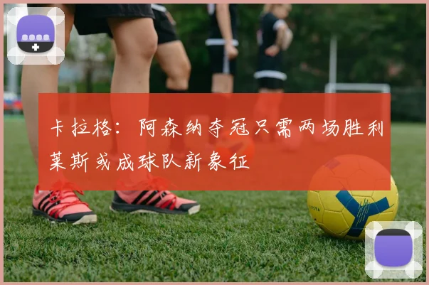 卡拉格：阿森纳夺冠只需两场胜利莱斯或成球队新象征