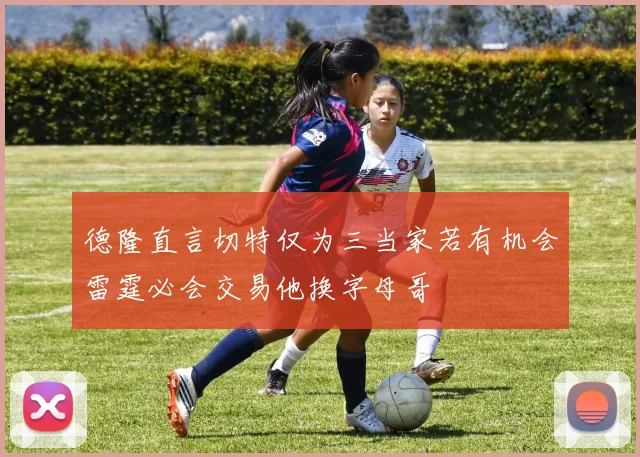 德隆直言切特仅为三当家若有机会雷霆必会交易他换字母哥