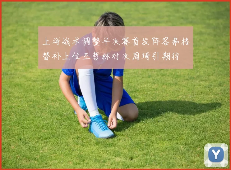 上海战术调整半决赛首发阵容弗格替补上位王哲林对决周琦引期待