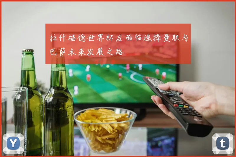 拉什福德世界杯后面临选择曼联与巴萨未来发展之路